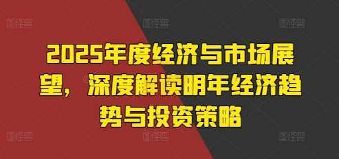 2025年度经济与市场展望，深度解读明年经济趋势与投资策略好项目网-专注分享网络创业项目落地实操课程 – 全网首发_高质量创业项目输出好项目网