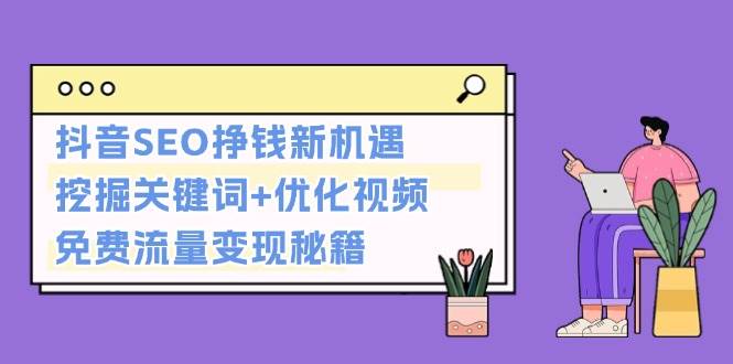 （13481期）抖音SEO挣钱新机遇：挖掘关键词+优化视频，免费流量变现秘籍好项目网-专注分享网络创业项目落地实操课程 – 全网首发_高质量创业项目输出好项目网