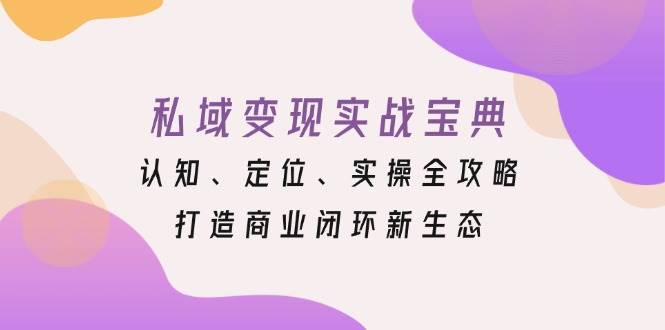 （13483期）私域变现实战宝典：认知、定位、实操全攻略，打造商业闭环新生态好项目网-专注分享网络创业项目落地实操课程 – 全网首发_高质量创业项目输出好项目网