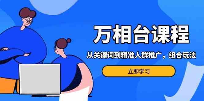 万相台课程：从关键词到精准人群推广，组合玩法高效应对多场景电商营销好项目网-专注分享网络创业项目落地实操课程 – 全网首发_高质量创业项目输出好项目网
