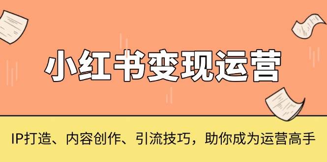 小红书变现运营，IP打造、内容创作、引流技巧，助你成为运营高手好项目网-专注分享网络创业项目落地实操课程 – 全网首发_高质量创业项目输出好项目网