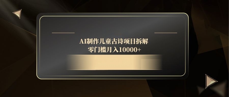 AI制作儿童古诗项目拆解，零门槛月入10000+好项目网-专注分享网络创业项目落地实操课程 – 全网首发_高质量创业项目输出好项目网