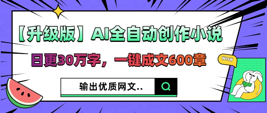 【升级版】AI全自动创作小说，日更30万字，一键成文600章，输出优质网文好项目网-专注分享网络创业项目落地实操课程 – 全网首发_高质量创业项目输出好项目网