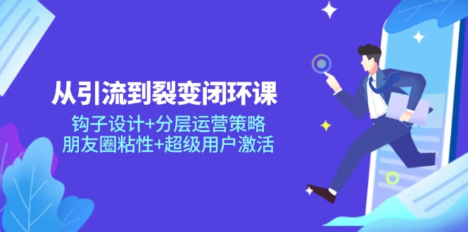 从引流到裂变闭环课：钩子设计+分层运营策略，朋友圈粘性+超级用户激活好项目网-专注分享网络创业项目落地实操课程 – 全网首发_高质量创业项目输出好项目网
